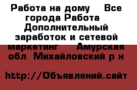 Работа на дому  - Все города Работа » Дополнительный заработок и сетевой маркетинг   . Амурская обл.,Михайловский р-н